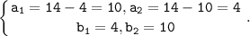 \displaystyle \tt \left \{ {{a_1=14-4=10, a_2=14-10=4} \atop {b_1=4, b_2=10}} \right. .