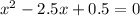 x^2-2.5x+0.5=0