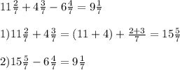 11 \frac{2}{7} +4 \frac{3}{7} -6 \frac{4}{7} = 9 \frac{1}{7} \\ \\ &#10;1) 11 \frac{2}{7} + 4 \frac{3}{7} = (11+4) + \frac{2+3}{7} = 15 \frac{5}{7} \\ \\ &#10;2) 15 \frac{5}{7} - 6 \frac{4}{7} = 9 \frac{1}{7}