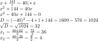 x+\frac{144}{x}=40|*x\\x^2+144=40x\\x^2-40x+144=0\\D=(-40)^2-4*1*144=1600-576=1024\\\sqrt{D}=\sqrt{1024}=32\\x_{1}=\frac{40+32}{2}=\frac{72}{2}=36\\x_{2}=\frac{40-32}{2}=\frac{8}{2}=4