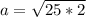 a= \sqrt{25*2}