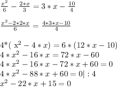 \frac{ x^{2} }{6} - \frac{2*x}{3} =3*x- \frac{10}{4} \\ &#10; \\ \frac{ x^{2}-2*2* x}{6} = \frac{4*3*x-10}{4} \\ &#10;&#10;4*( x^{2} -4*x)=6*(12*x-10) \\ &#10;4* x^{2} -16*x=72*x-60 \\ &#10;4* x^{2} -16*x-72*x+60=0 \\ &#10;4* x^{2} -88*x+60=0 | :4 \\ &#10; x^{2} -22*x+15=0 \\ &#10;&#10; &#10;