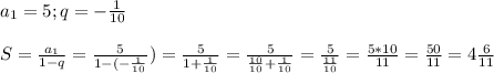 a_{1}=5 ; q=-\frac{1}{10} \\\\S=\frac{a_{1}}{1-q}=\frac{5}{1-(-\frac{1}{10}})=\frac{5}{1+\frac{1}{10}}=\frac{5}{\frac{10}{10}+\frac{1}{10}}=\frac{5}{\frac{11}{10}}=\frac{5*10}{11}=\frac{50}{11}=4\frac{6}{11}