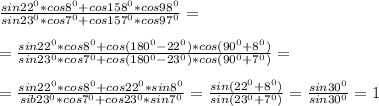 \frac{sin22^0*cos8^0+cos158^0*cos98^0}{sin23^0*cos7^0+cos157^0*cos97^0}=\\\\=\frac{sin22^0*cos8^0+cos(180^0-22^0)*cos(90^0+8^0)}{sin23^0*cos7^0+cos(180^0-23^0)*cos(90^0+7^0)}=\\\\=\frac{sin22^0*cos8^0+cos22^0*sin8^0}{sib23^0*cos7^0+cos23^0*sin7^0}=\frac{sin(22^0+8^0)}{sin(23^0+7^0)}=\frac{sin30^0}{sin30^0}=1