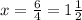 x= \frac{6}{4}=1 \frac{1}{2}