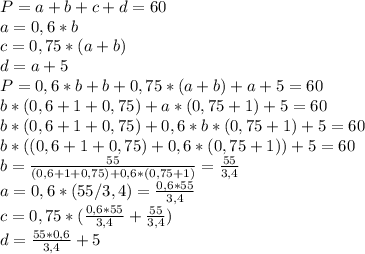 P=a+b+c+d =60 \\ a=0,6*b \\ c=0,75*(a+b) \\ d=a+5 \\ P=0,6*b+b+0,75*(a+b)+a+5=60 \\ b*(0,6+1+0,75)+a*(0,75+1)+5=60 \\ b*(0,6+1+0,75)+0,6*b*(0,75+1)+5=60 \\ b*((0,6+1+0,75)+0,6*(0,75+1))+5=60 \\ b= \frac{55}{(0,6+1+0,75)+0,6*(0,75+1)} = \frac{55}{3,4} \\ a=0,6*(55/3,4)= \frac{0,6*55}{3,4} \\ c=0,75*( \frac{0,6*55}{3,4} + \frac{55}{3,4}) \\ d= \frac{55*0,6}{3,4}+5