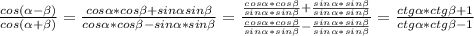 \frac{cos( \alpha - \beta )}{cos( \alpha + \beta )} = \frac{cos \alpha *cos \beta +sin \alpha sin \beta }{cos \alpha *cos \beta -sin \alpha *sin \beta } = \frac{ \frac{cos \alpha *cos \beta }{sin \alpha *sin \beta }+ \frac{sin \alpha *sin \beta }{sin \alpha *sin \beta } }{ \frac{cos \alpha *cos \beta }{sin \alpha *sin \beta } - \frac{sin \alpha *sin \beta }{sin \alpha *sin \beta } } = \frac{ctg \alpha *ctg \beta +1}{ctg \alpha *ctg \beta -1}