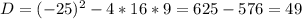 D = (-25)^{2}-4*16*9= 625-576=49