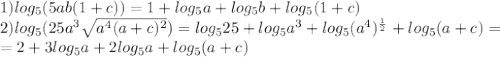 1)log_{5}(5ab(1+c))=1+log_5a+log_5b+log_5(1+c) \\ 2)log_5(25a^3 \sqrt{a^4(a+c)^2} )=log_525+log_5a^3+log_5(a^4)^{ \frac{1}{2} } +log_5(a+c)= \\ =2+3log_5a+ 2log_5a+log_5(a+c)