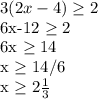 3(2x-4) \geq 2&#10;&#10;6x-12 \geq 2&#10;&#10;6x \geq 14&#10;&#10;x \geq 14/6&#10;&#10;x \geq 2 \frac{1}{3}