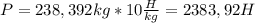 P=238,392kg*10 \frac{H}{kg}=2383,92H