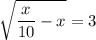 \displaystyle\sqrt{ \frac{x}{10} -x} =3&#10;&#10;