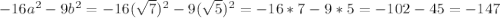 -16a^2-9b^2=-16(\sqrt{7})^2-9(\sqrt{5})^2=-16*7-9*5=-102-45=-147