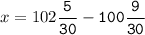 x=102\tt\displaystyle\frac{5}{30}-100\frac{9}{30}\\\\