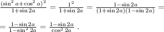 \frac{ ( \sin^2{a} + \cos^2{a} )^2 }{ 1 + \sin{2a} } = \frac{1^2}{ 1 + \sin{2a} } = \frac{ 1 - \sin{2a} }{ ( 1 + \sin{2a} ) ( 1 - \sin{2a} ) } = \\\\ = \frac{ 1 - \sin{2a} }{ 1 - \sin^2{2a} } = \frac{ 1 - \sin{2a} }{ \cos^2{2a} } \ .