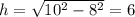 h= \sqrt{10^2-8^2} = 6