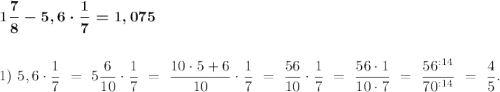 \boldsymbol{1 \dfrac{7}{8} - 5,6 \cdot \dfrac{1}{7} = 1,075} \\ \\ \\ 1) \ 5,6 \cdot \dfrac{1}{7} \ = \ 5 \dfrac{6}{10} \cdot \dfrac{1}{7} \ = \ \dfrac{10\cdot5+6}{10} \cdot \dfrac{1}{7} \ = \ \dfrac{56}{10} \cdot \dfrac{1}{7} \ = \ \dfrac{56\cdot1}{10\cdot7} \ = \ \dfrac{56^{:14}}{70^{:14}} \ = \ \dfrac{4}{5}.