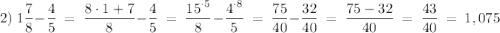 2) \ 1 \dfrac{7}{8} - \dfrac{4}{5} \ = \ \dfrac{8\cdot1+7}{8} - \dfrac{4}{5} \ = \ \dfrac{15^{\cdot5}}{8} - \dfrac{4^{\cdot8}}{5} \ = \ \dfrac{75}{40} - \dfrac{32}{40} \ = \ \dfrac{75-32}{40} \ = \ \dfrac{43}{40} \ = \ 1,075