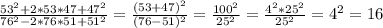 \frac{53 ^{2} +2*53*47+47 ^{2} }{76 ^{2} -2*76*51+51 ^{2} } = \frac{(53+47) ^{2} }{(76-51) ^{2} } = \frac{100 ^{2} }{25 ^{2} }= \frac{4 ^{2}*25 ^{2} }{25 ^{2} }=4 ^{2}=16