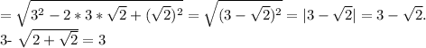 = \sqrt{ 3^{2}-2*3* \sqrt{2} +( \sqrt{2} )^{2} } = \sqrt{(3- \sqrt{2} )^{2} } =|3- \sqrt{2} |=3- \sqrt{2} .&#10;&#10;3- \sqrt{2+ \sqrt{2} } =3