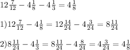 12 \frac{7}{12} -4 \frac{1}{8} -4 \frac{1}{3}= 4 \frac{1}{8} \\ \\ &#10;1) 12 \frac{7}{12} - 4 \frac{1}{8} = 12 \frac{14}{24} - 4 \frac{3}{24} = 8 \frac{11}{24} \\ \\ &#10;2) 8 \frac{11}{24} - 4 \frac{1}{3} = 8 \frac{11}{24} - 4 \frac{8}{24} = 4 \frac{3}{24} = 4 \frac{1}{8}