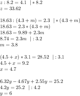 z:8.2 = 4.1 \ \ | * 8.2 \\&#10;z = 33.62 \\\\&#10;18.63 : (4.3+m) = 2.3 \ \ |*(4.3+m) \\&#10;18.63 = 2.3*(4.3 + m) \\&#10;18.63 = 9.89 + 2.3m \\&#10;8.74 = 2.3m \ \ |:3.2 \\&#10;m = 3.8 \\\\&#10;(4.5 + x)*3.1 = 28.52 \ \ |:3.1 \\&#10;4.5 + x = 9.2 \\&#10;x = 4.7\\\\&#10;6.32y-4.67y+2.55y=25.2 \\&#10;4.2y=25.2 \ \ |:4.2 \\&#10;y = 6&#10;