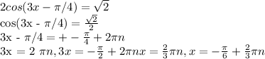 2cos(3x - \pi /4) = \sqrt{2} &#10;&#10;cos(3x - \pi /4) = \frac{\sqrt{2}}{2} &#10;&#10;3x - \pi /4 = +- \frac{ \pi }{4} + 2 \pi n&#10;&#10;3x = 2 \pi n, 3x = - \frac{ \pi }{2} + 2 \pi n&#10;x = \frac{2}{3} \pi n, x = - \frac{ \pi }{6} + \frac{2}{3} \pi n