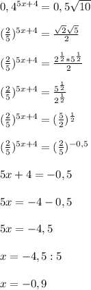 0,4^{5x+4}=0,5 \sqrt{10}\\\\ ( \frac{2}{5})^{5x+4}= \frac{ \sqrt{2} \sqrt{5} }{2} \\\\ ( \frac{2}{5})^{5x+4}= \frac{2^{\frac{1}{2}}*5^{ \frac{1}{2} } }{2}\\\\ ( \frac{2}{5})^{5x+4}= \frac{5^{ \frac{1}{2} }}{2^{ \frac{1}{2} }}\\\\ ( \frac{2}{5})^{5x+4}= ( \frac{5}{2})^{ \frac{1}{2} }\\\\ ( \frac{2}{5})^{5x+4}= ( \frac{2}{5})^{-0,5}\\\\5x+4=-0,5\\\\5x=-4-0,5\\\\5x=-4,5\\\\x=-4,5:5\\\\x=-0,9