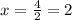 x= \frac{4}{2}=2