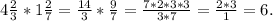 4\frac{2}{3} *1\frac{2}{7} = \frac{14}{3} *\frac{9}{7} = \frac{7*2*3*3}{3*7} = \frac{2*3}{1} = 6.