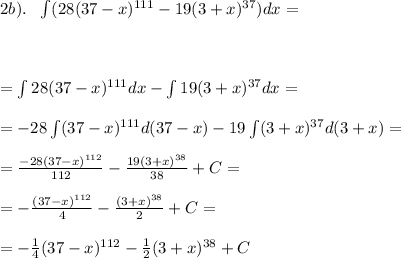 2b). \ \ \int(28(37-x)^{111}-19(3+x)^{37})dx= \\\\&#10;\\\\ = \int28(37-x)^{111}dx-\int19(3+x)^{37}dx= \\\\ =-28\int(37-x)^{111}d(37-x)-19\int(3+x)^{37}d(3+x)=\\\\=\frac{-28(37-x)^{112}}{112}- \frac{19(3+x)^{38}}{38}+C=\\\\=-\frac{(37-x)^{112}}{4}- \frac{(3+x)^{38}}{2}+C=\\\\=-\frac{1}{4}(37-x)^{112}-\frac{1}{2}(3+x)^{38}+C