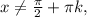 x \neq \frac{ \pi }{2} + \pi k,