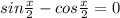 sin \frac{x}{2} -cos \frac{x}{2}=0