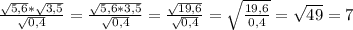 \frac{ \sqrt{5,6} * \sqrt{3,5} }{ \sqrt{0,4} } = \frac{ \sqrt{5,6*3,5} }{ \sqrt{0,4} } = \frac{ \sqrt{19,6} }{ \sqrt{0,4} } = \sqrt{ \frac{19,6}{0,4} } = \sqrt{49} =7