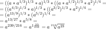=((a*a^{1/3})^{1/3}*a)^{1/3}*((a*a^{1/2})^{1/3}*a^2)^{1/4}= \\ =((a^{4/3})^{1/3}*a)^{1/3}*((a^{3/2})^{1/3}*a^2)^{1/4}= \\ =(a^{13/9})^{1/3}*(a^{5/2})^{1/4}= \\ =a^{13/27}*a^{5/8}= \\ =a^{239/216}=a^{1 \frac{23}{216}}=a \sqrt[216]{a^{23}}
