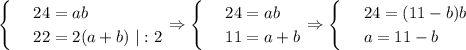 \begin{cases}&#10; & \text{ } 24=ab \\ &#10; & \text{ } 22=2(a+b)\,\, |:2&#10;\end{cases}\Rightarrow\begin{cases}&#10; & \text{ } 24=ab \\ &#10; & \text{ } 11=a+b&#10;\end{cases}\Rightarrow\begin{cases}&#10; & \text{ } 24=(11-b)b \\ &#10; & \text{ } a=11-b &#10;\end{cases}