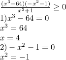 \frac{(x ^{3} - 64) (- x^{2} - 1) }{ x^{3} +1} \geq 0 \\ 1)x ^{3} - 64=0 \\ x ^{3}=64 \\ x=4 \\ 2)- x^{2} - 1=0 \\ x^{2} =- 1