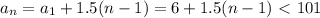 a_{n}= a_{1}+1.5(n-1)=6+1.5(n-1)\ \textless \ 101