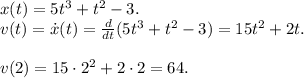 x(t) = 5t^3+t^2-3. \\&#10;v(t) = \dot{x}(t) = \frac{d}{dt}(5t^3+t^2-3) = 15t^2 + 2t.\\ \\&#10;v(2) = 15 \cdot 2^2 + 2 \cdot 2 = 64.