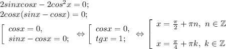 2sinxcosx-2cos^{2} x=0;\\2cosx( sinx-cosx) =0;\\\left [ \begin{array}{lcl} {{cosx=0,} \\ {sinx-cosx=0;}} \end{array} \right.\Leftrightarrow \left [ \begin{array}{lcl} {{cosx=0,} \\ {tgx=1;}} \end{array} \Leftrightarrow\right.\left [ \begin{array}{lcl} {{x=\frac{\pi }{2} +\pi n,~n\in\mathbb {Z}} \\\\ {x=\frac{\pi }{4}+\pi k, ~k\in\mathbb {Z}}} \end{array} \right.