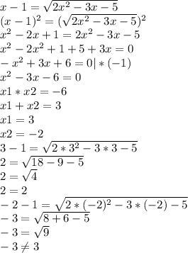 x-1= \sqrt{2x^2-3x-5} \\&#10;(x-1)^2=( \sqrt{2x^2-3x-5})^2 \\&#10;x^2-2x+1=2x^2-3x-5 \\ &#10;x^2-2x^2+1+5+3x=0 \\&#10;-x^2 +3x+6=0 |*(-1) \\&#10;x^2-3x-6=0 \\&#10;x1*x2=-6 \\&#10;x1+x2=3 \\&#10;x1=3 \\&#10;x2=-2 \\&#10;3-1= \sqrt{2*3^2-3*3-5} \\&#10;2= \sqrt{18-9-5} \\&#10;2= \sqrt{4} \\&#10;2=2 \\&#10;-2-1= \sqrt{2*(-2)^2-3*(-2)-5} \\&#10;-3= \sqrt{8+6-5} \\&#10;-3= \sqrt{9} \\&#10;-3 \neq 3