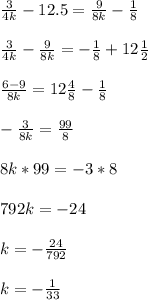 \frac{3}{4k} -12.5 = \frac{9}{8k} - \frac{1}{8} \\ \\ &#10; \frac{3}{4k} - \frac{9}{8k } = - \frac{1}{8} + 12 \frac{1}{2} \\ \\ &#10; \frac{6-9}{8k} = 12 \frac{4}{8} - \frac{1}{8} \\ \\ &#10;- \frac{3}{8k} = \frac{99}{8} \\ \\ &#10;8k*99 = -3*8 \\ \\ &#10;792k = -24 \\ \\ &#10;k=- \frac{24}{792} \\ \\ &#10;k= - \frac{1}{33}