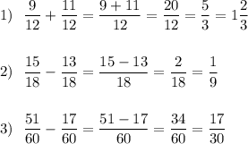 \displaystyle 1) \ \ \frac{9}{12}+ \frac{11}{12}=\frac{9+11}{12}=\frac{20}{12}=\frac{5}{3}=1\frac{2}{3} \\\\\\ 2) \ \ \frac{15}{18}- \frac{13}{18}=\frac{15-13}{18}=\frac{2}{18}=\frac{1}{9} \\\\\\ 3) \ \ \frac{51}{60}- \frac{17}{60}=\frac{51-17}{60}=\frac{34}{60}=\frac{17}{30}