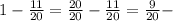 1 - \frac{11}{20}= \frac{20}{20} - \frac{11}{20} = \frac{9}{20} -