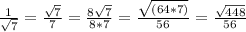 \frac{1}{ \sqrt{7} }= \frac{ \sqrt{7} }{7}= \frac{8 \sqrt{7} }{8*7}= \frac{ \sqrt{(64*7)} }{56}= \frac{ \sqrt{448} }{56}