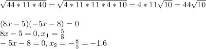 \sqrt{44*11*40}= \sqrt{4*11*11*4*10}=4*11 \sqrt{10}=44 \sqrt{10} \\ \\ (8x-5)(-5x-8)=0 \\ 8x-5=0,x_1= \frac{5}{8} \\ -5x-8=0,x_2=- \frac{8}{5}=-1.6