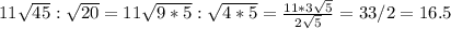 11 \sqrt{45} : \sqrt{20}=11 \sqrt{9*5} : \sqrt{4*5} = \frac{11*3 \sqrt{5} }{2 \sqrt{5} } =33/2=16.5