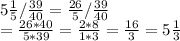 5 \frac{1}{5} / \frac{39}{40} = \frac{26}{5} / \frac{39}{40} \\ = \frac{26*40}{5*39} = \frac{2*8}{1*3} = \frac{16}{3} =5 \frac{1}{3}