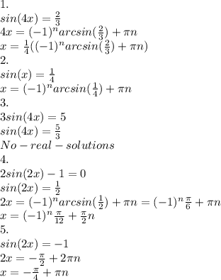 1. \\sin(4x) = \frac{2}{3} \\4x = (-1)^narcsin(\frac{2}{3}) + \pi n\\ x = \frac{1}{4} ((-1)^narcsin(\frac{2}{3}) + \pi n)\\2.\\sin(x) = \frac{1}{4}\\ x = (-1)^narcsin(\frac{1}{4}) + \pi n\\3.\\3sin(4x) = 5\\sin(4x) = \frac{5}{3} \\No - real - solutions\\4. \\2sin(2x) - 1 = 0\\sin(2x) = \frac{1}{2}\\ 2x = (-1)^narcsin(\frac{1}{2}) + \pi n = (-1)^n\frac{\pi}{6} + \pi n\\x = (-1)^n \frac{\pi}{12} + \frac{\pi}{2} n\\5.\\sin(2x) = -1\\2x = -\frac{\pi}{2} + 2\pi n\\x = -\frac{\pi}{4} +\pi n