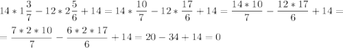 \displaystyle 14*1\frac{3}{7} -12*2\frac{5}{6}+14=14*\frac{10}{7} -12*\frac{17}{6}+14=\frac{14*10}{7} -\frac{12*17}{6}+14=\\\\=\frac{7*2*10}{7} -\frac{6*2*17}{6}+14=20-34+14=0